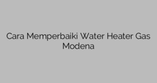 Cara Memperbaiki Water Heater Gas Modena