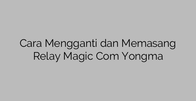 Cara Mengganti dan Memasang Relay Magic Com Yongma