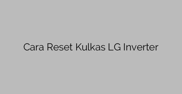 Cara Reset Kulkas LG Inverter
