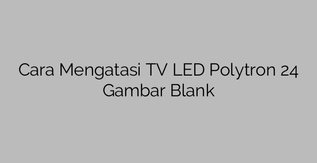 Cara Mengatasi TV LED Polytron 24 Gambar Blank