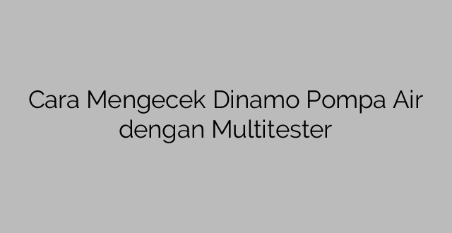Cara Mengecek Dinamo Pompa Air dengan Multitester