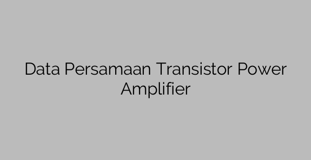 Data Persamaan Transistor Power Amplifier